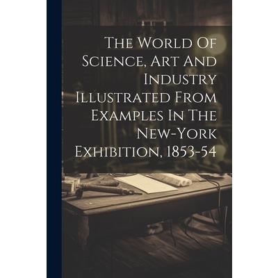 The World Of Science, Art And Industry Illustrated From Examples In The New-york Exhibition, 1853-54
