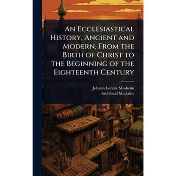 An Ecclesiastical History, Ancient and Modern, From the Birth of Christ to the Beginning of the Eighteenth Century