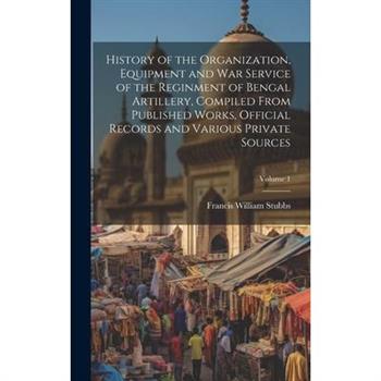 History of the Organization, Equipment and War Service of the Reginment of Bengal Artillery, Compiled From Published Works, Official Records and Various Private Sources; Volume 1