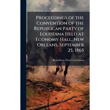 Proceedings of the Convention of the Republican Party of Louisiana Held at Economy Hall, New Orleans, September 25, 1865