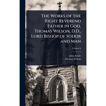 The Works of the Right Reverend Father in God, Thomas Wilson, D.D., Lord Bishop of Sodor and Man