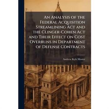 An Analysis of the Federal Acquisition Streamlining Act and the Clinger-Cohen Act and Their Effect on Cost Overruns in Department of Defense Contracts