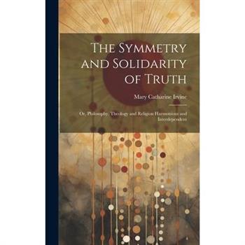The Symmetry and Solidarity of Truth; or, Philosophy, Theology and Religion Harmonious and Interdependent