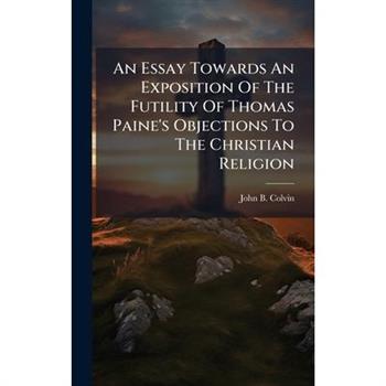 An Essay Towards An Exposition Of The Futility Of Thomas Paine's Objections To The Christian Religion
