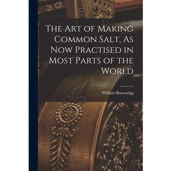 The Art of Making Common Salt, As Now Practised in Most Parts of the World