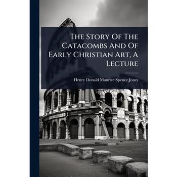 The Story Of The Catacombs And Of Early Christian Art, A Lecture