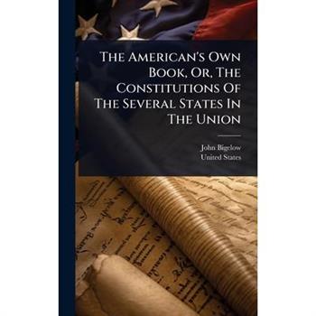 The American’s Own Book, Or, The Constitutions Of The Several States In The Union