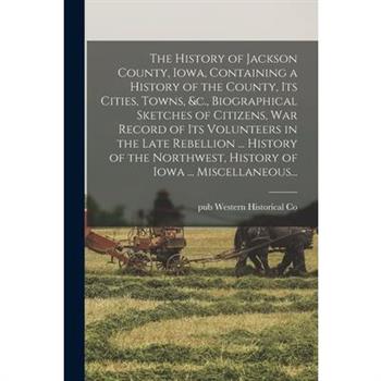 The History of Jackson County, Iowa, Containing a History of the County, Its Cities, Towns, &c., Biographical Sketches of Citizens, War Record of Its Volunteers in the Late Rebellion ... History of th