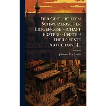 Der Geschichten Schweizerischer Eidgenossenschaft Erster[-F?1/4nften Theils Erste Abtheilung]...