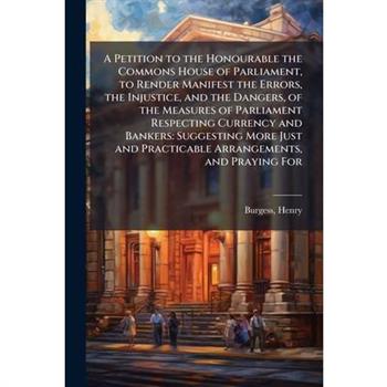 A Petition to the Honourable the Commons House of Parliament, to Render Manifest the Errors, the Injustice, and the Dangers, of the Measures of Parliament Respecting Currency and Bankers