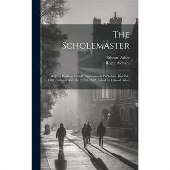The Scholemaster; Written Between 1563-8. Posthumously Published. First Ed., 1570; Collated With the 2d Ed, 1572. Edited by Edward Arber