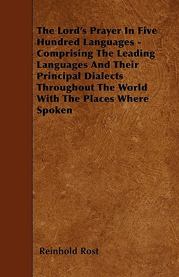 The Lord’s Prayer In Five Hundred Languages - Comprising The Leading Languages And Their Principal Dialects Throughout The World With The Places Where Spoken