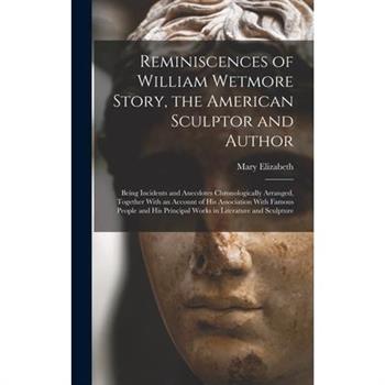 Reminiscences of William Wetmore Story, the American Sculptor and Author; Being Incidents and Anecdotes Chronologically Arranged, Together With an Account of His Association With Famous People and His