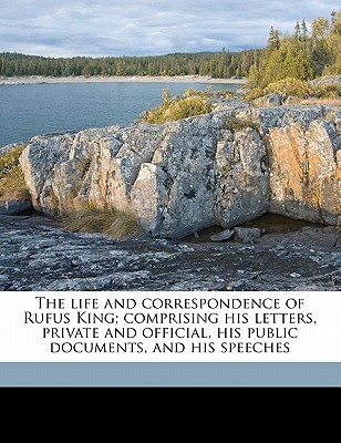 The Life and Correspondence of Rufus King; Comprising His Letters, Private and Official, His Public Documents, and His Speeches Volume 2