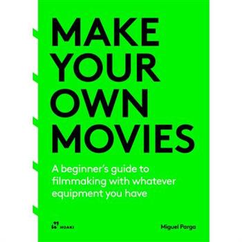 Make Your Own Movies: A Beginner's Guide to Filmmaking with Whatever Equipment You Have