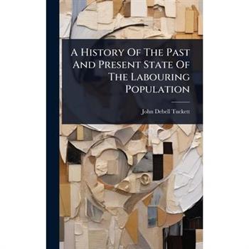 A History Of The Past And Present State Of The Labouring Population