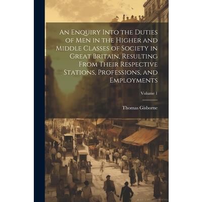 An Enquiry Into the Duties of Men in the Higher and Middle Classes of Society in Great Britain, Resulting From Their Respective Stations, Professions, and Employments; Volume 1
