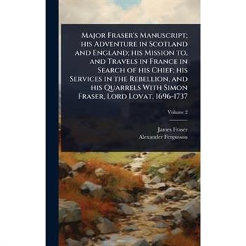 Major Fraser’s Manuscript; his Adventure in Scotland and England; his Mission to, and Travels in France in Search of his Chief; his Services in the Rebellion, and his Quarrels With Simon Fraser, Lord