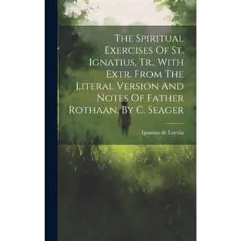 The Spiritual Exercises Of St. Ignatius, Tr., With Extr. From The Literal Version And Notes Of Father Rothaan, By C. Seager