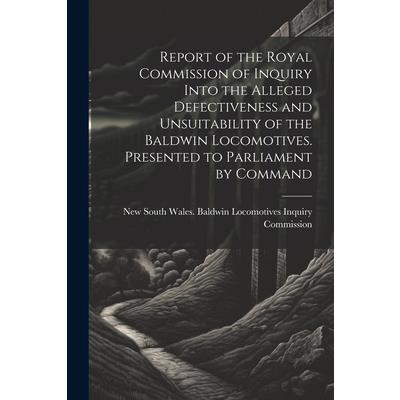 Report of the Royal Commission of Inquiry Into the Alleged Defectiveness and Unsuitability of the Baldwin Locomotives. Presented to Parliament by Command