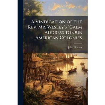 A Vindication of the Rev. Mr. Wesley’s ”Calm Address to Our American Colonies