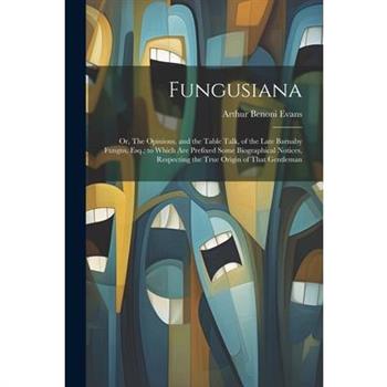 Fungusiana; or, The Opinions, and the Table Talk, of the Late Barnaby Fungus, Esq.; to Which are Prefixed Some Biographical Notices, Respecting the True Origin of That Gentleman