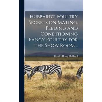 Hubbard's Poultry Secrets on Mating, Feeding and Conditioning Fancy Poultry for the Show Room ..