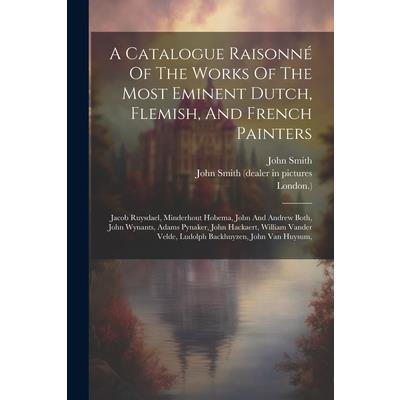 A Catalogue Raisonn矇 Of The Works Of The Most Eminent Dutch, Flemish, And French Painters