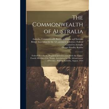 The Commonwealth of Australia; Federal Handbook, Prepared in Connection With the Eighty-fourth Meeting of the British Association for the Advancement of Science, Held in Australia, August, 1914