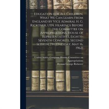 Education for all Children, What we can Learn From England by Vice Admiral H. G. Rickover, USN. Hearings Before the Committee on Appropriations, House of Representatives, Eighty-seventh Congress, Seco