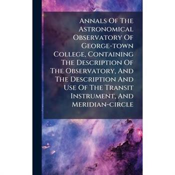 Annals Of The Astronomical Observatory Of George-town College, Containing The Description Of The Observatory, And The Description And Use Of The Transit Instrument, And Meridian-circle