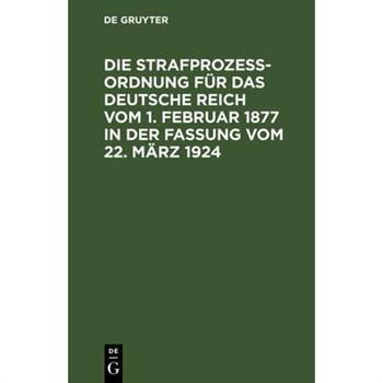 Die Strafproze?ordnung F羹r Das Deutsche Reich Vom 1. Februar 1877 in Der Fassung Vom 22. M瓣rz 1924