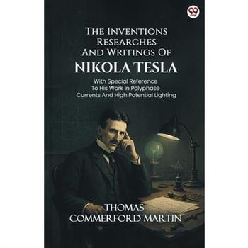 The Inventions Researches And Writings Of Nikola Tesla With Special Reference To His Work In Polyphase Currents And High Potential Lighting