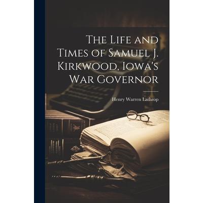 The Life and Times of Samuel J. Kirkwood, Iowa's War Governor