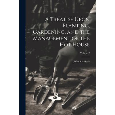 A Treatise Upon Planting, Gardening, and the Management of the hot House; Volume 2