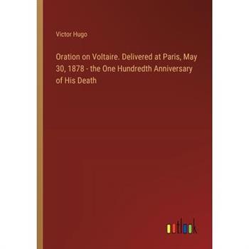Oration on Voltaire. Delivered at Paris, May 30, 1878 - the One Hundredth Anniversary of His Death