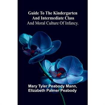 Guide To The Kindergarten And Intermediate Class; And Moral Culture Of Infancy.