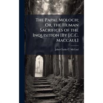 The Papal Moloch; Or, the Human Sacrifices of the Inquisition [By J.C.C. Maccaul]