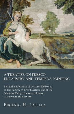 A Treatise on Fresco, Encaustic, and Tempera Painting; Being the Substance of Lectures Delivered at The Society of British Artists, and at the School of Design, Leicester Square, in the years 1838-39-