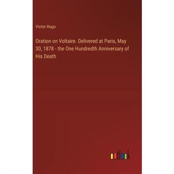 Oration on Voltaire. Delivered at Paris, May 30, 1878 - the One Hundredth Anniversary of His Death