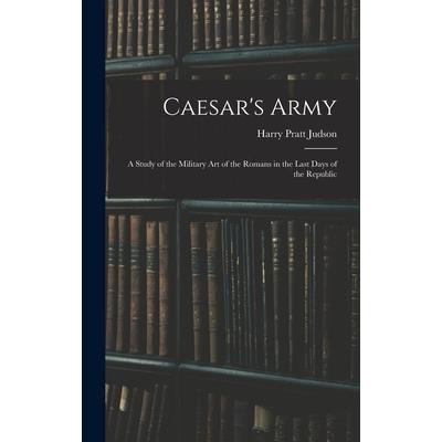 Caesar’s Army; a Study of the Military art of the Romans in the Last Days of the Republic