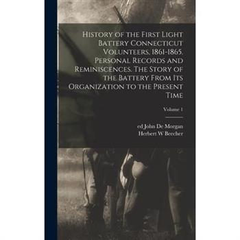 History of the First Light Battery Connecticut Volunteers, 1861-1865. Personal Records and Reminiscences. The Story of the Battery From Its Organization to the Present Time; Volume 1