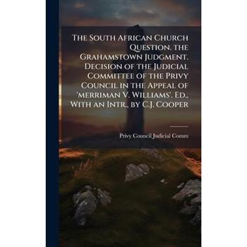 The South African Church Question. the Grahamstown Judgment. Decision of the Judicial Committee of the Privy Council in the Appeal of ’merriman V. Williams’. Ed., With an Intr., by C.J. Cooper