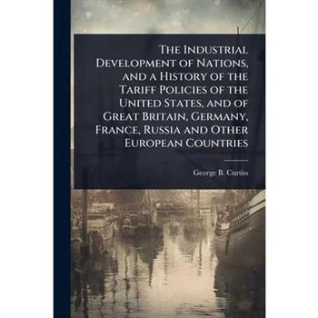 The Industrial Development of Nations, and a History of the Tariff Policies of the United States, and of Great Britain, Germany, France, Russia and Other European Countries