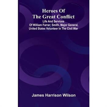 Heroes Of The Great Conflict; Life And Services Of William Farrar; Smith, Major General, United States Volunteer In The Civil War