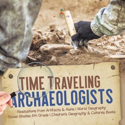 Time Traveling Archaeologists Realizations from Artifacts & Ruins World Geography Social Studies 5th Grade Children’s Geography & Cultures Books