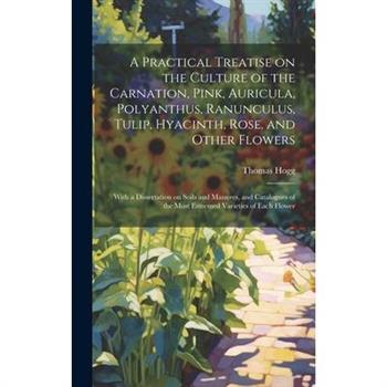 A Practical Treatise on the Culture of the Carnation, Pink, Auricula, Polyanthus, Ranunculus, Tulip, Hyacinth, Rose, and Other Flowers