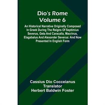 Dio’S Rome (Volume 6); An Historical Narrative Originally Composed In Greek During The Reigns Of Septimius Severus, Geta And Caracalla, Macrinus, Elagabalus And Alexander Severus
