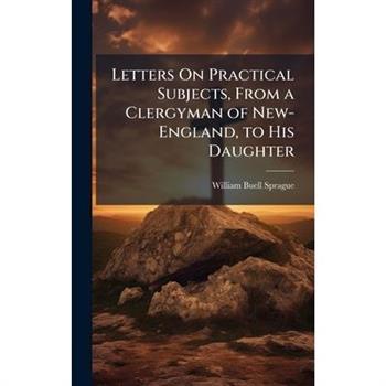 Letters On Practical Subjects, From a Clergyman of New-England, to His Daughter