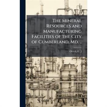The Mineral Resources and Manufacturing Facilities of the City of Cumberland, Md. ..